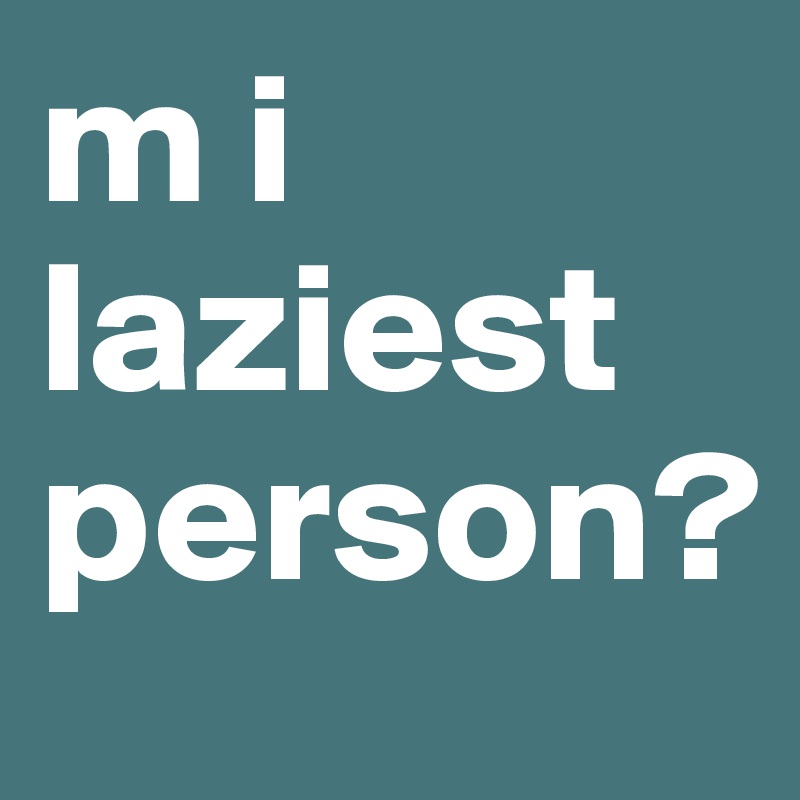 m i laziest person?