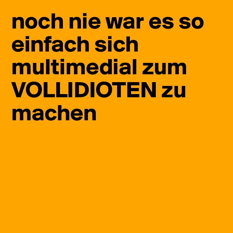 noch nie war es so einfach sich multimedial zum VOLLIDIOTEN zu machen



