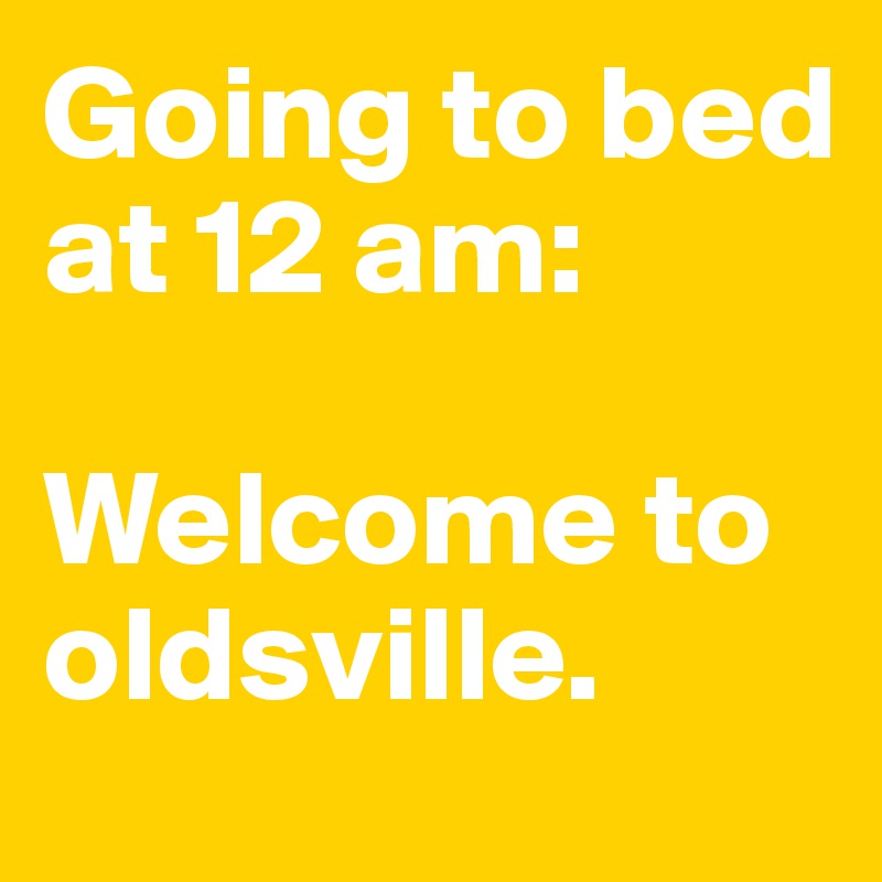 Going to bed at 12 am: 

Welcome to oldsville.