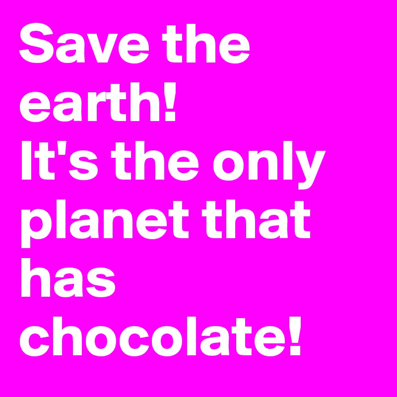 Save the earth! 
It's the only planet that has chocolate!