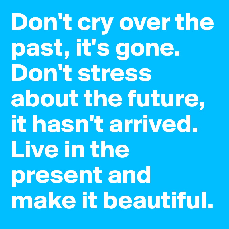 Don't cry over the past, it's gone. Don't stress about the future, it hasn't arrived. Live in the present and make it beautiful. 