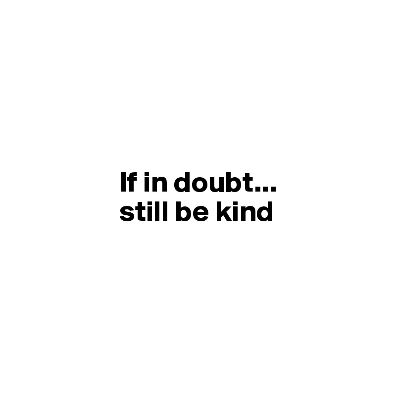 




                 If in doubt... 
                 still be kind





