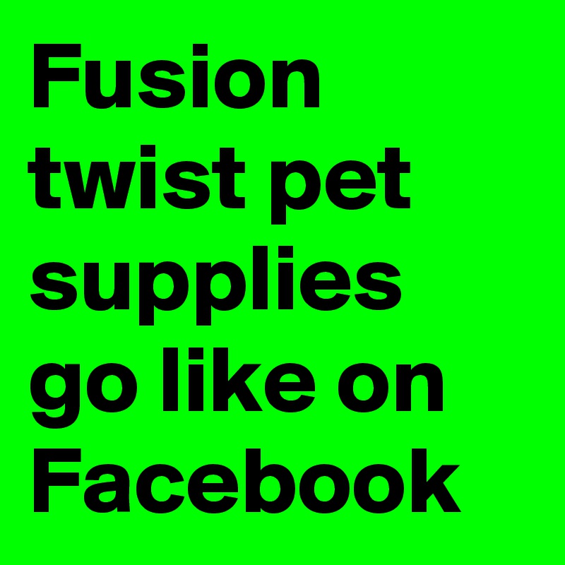 Fusion twist pet supplies go like on Facebook