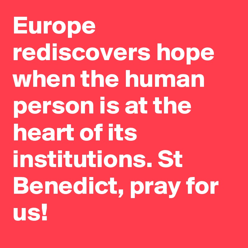 Europe rediscovers hope when the human person is at the heart of its institutions. St Benedict, pray for us!