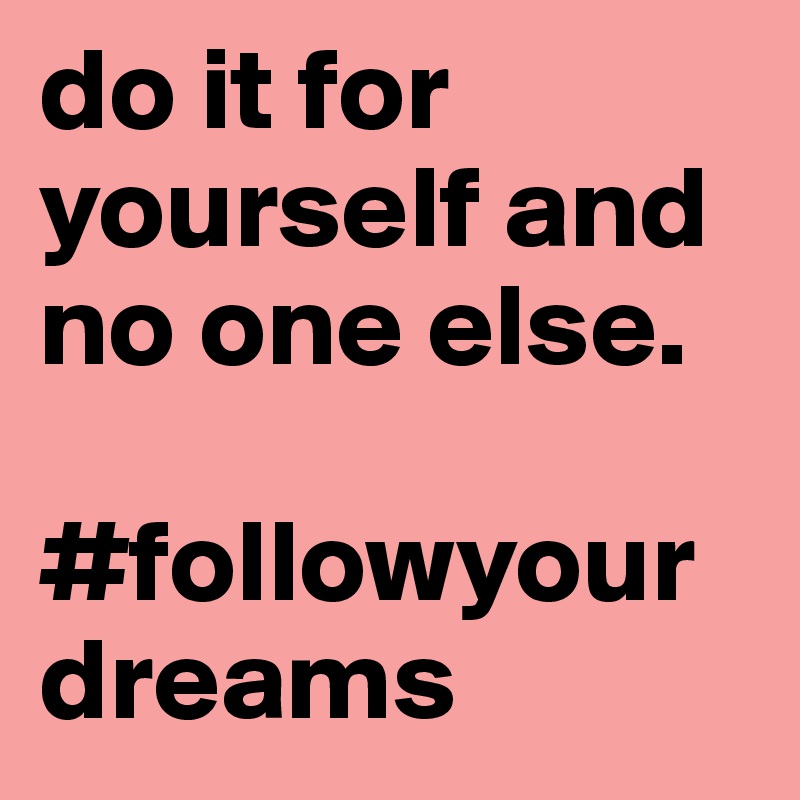 do it for yourself and no one else. 

#followyourdreams 