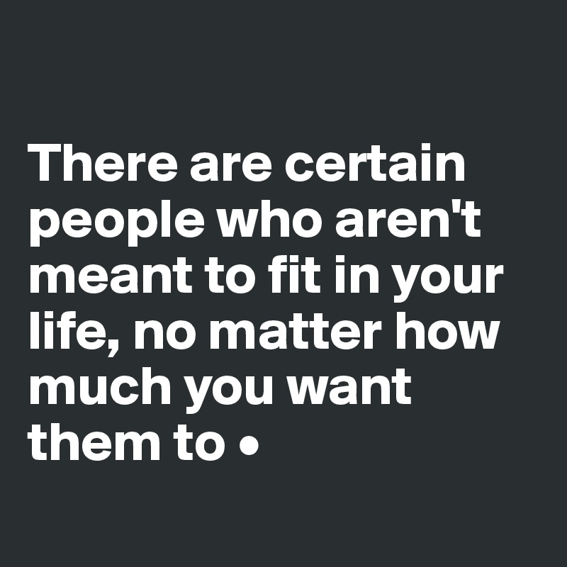 There are certain people who aren't meant to fit in your life, no ...