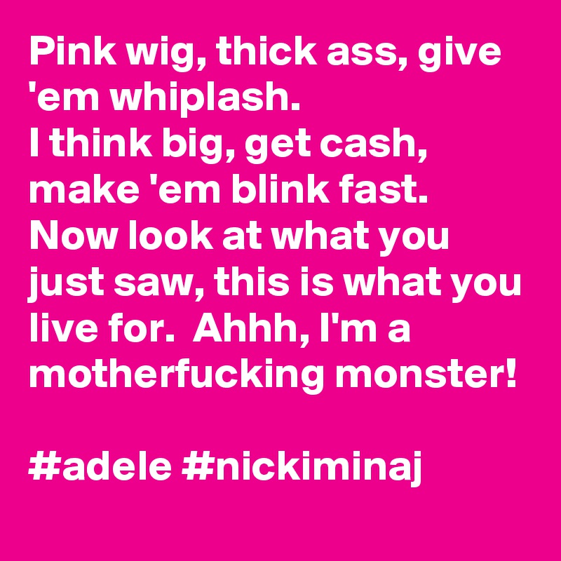 Pink wig thick ass give em whiplash. I think big get cash