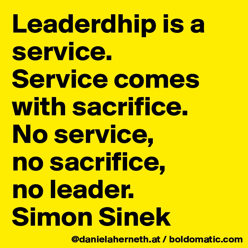 Leaderdhip is a service. 
Service comes with sacrifice. 
No service, 
no sacrifice, 
no leader.
Simon Sinek