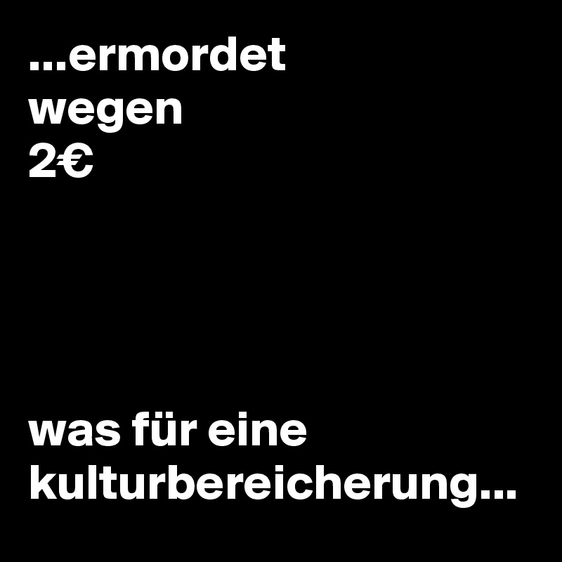 ...ermordet
wegen
2€




was für eine kulturbereicherung...