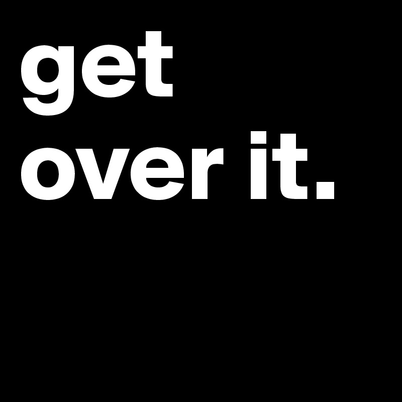 get over it.