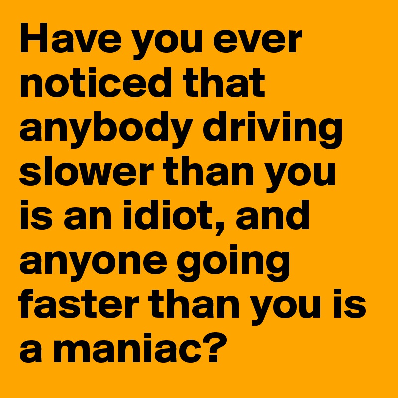 Have you ever noticed that anybody driving slower than you is an idiot, and anyone going faster than you is a maniac?