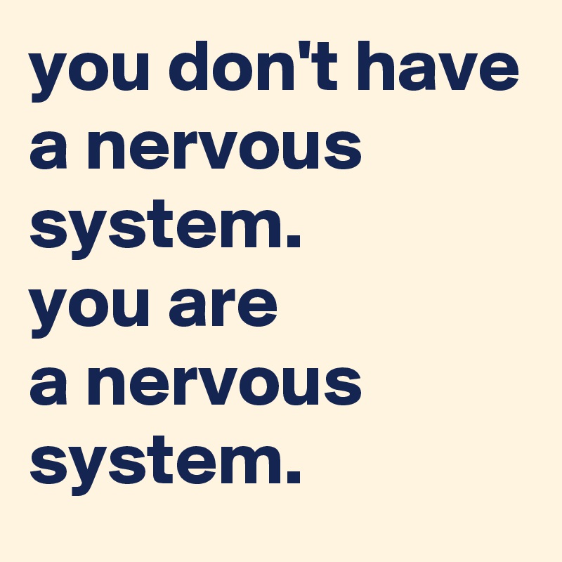 you-don-t-have-a-nervous-system-you-are-a-nervous-system-post-by