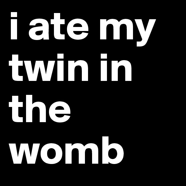 i ate my twin in the womb