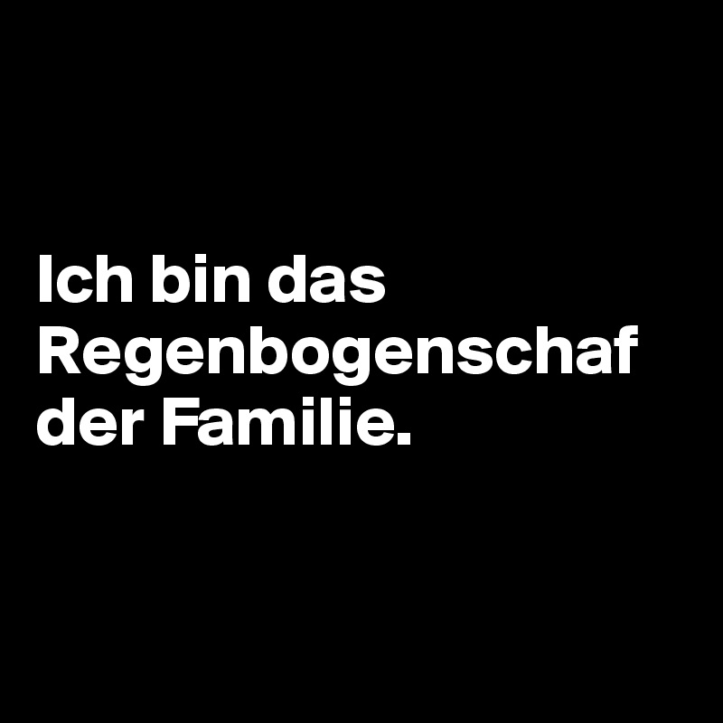 


Ich bin das Regenbogenschaf der Familie.


