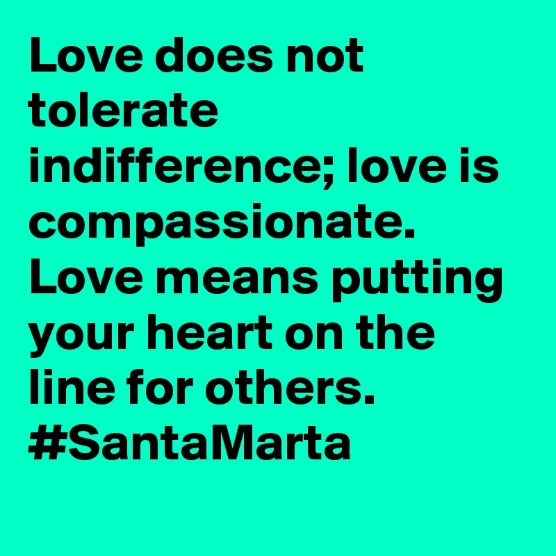 Love does not tolerate indifference; love is compassionate. Love means putting your heart on the line for others. #SantaMarta