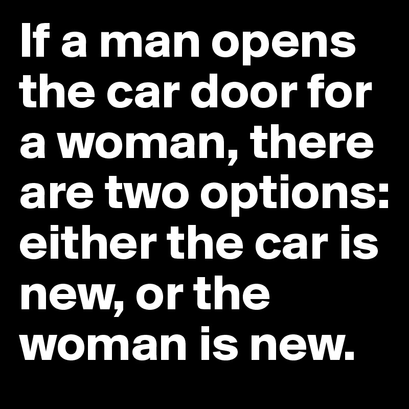 If a man opens the car door for a woman, there are two options: either the car is new, or the woman is new.