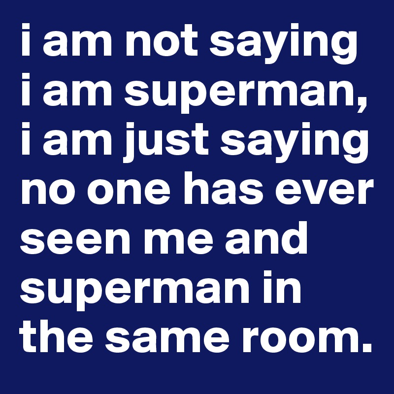 i am not saying i am superman, i am just saying no one has ever seen me and superman in the same room.