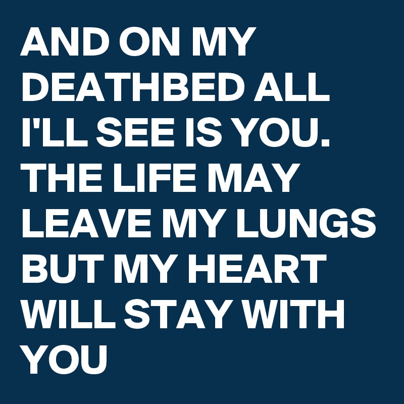 AND ON MY DEATHBED ALL I'LL SEE IS YOU. THE LIFE MAY LEAVE MY LUNGS BUT MY HEART WILL STAY WITH YOU