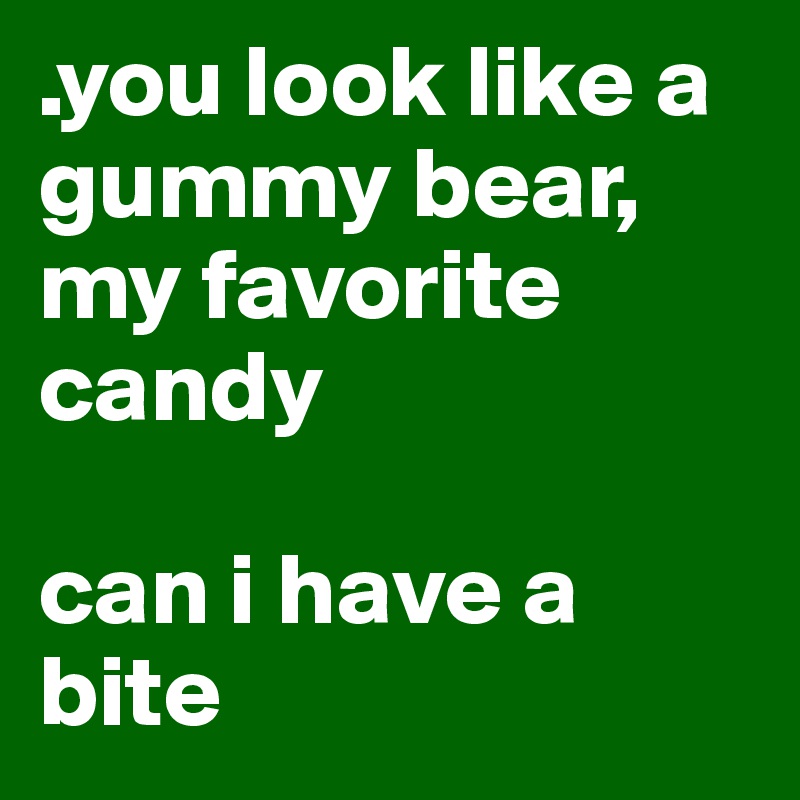 .you look like a gummy bear, my favorite candy

can i have a bite