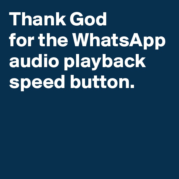 Thank God 
for the WhatsApp audio playback speed button.


