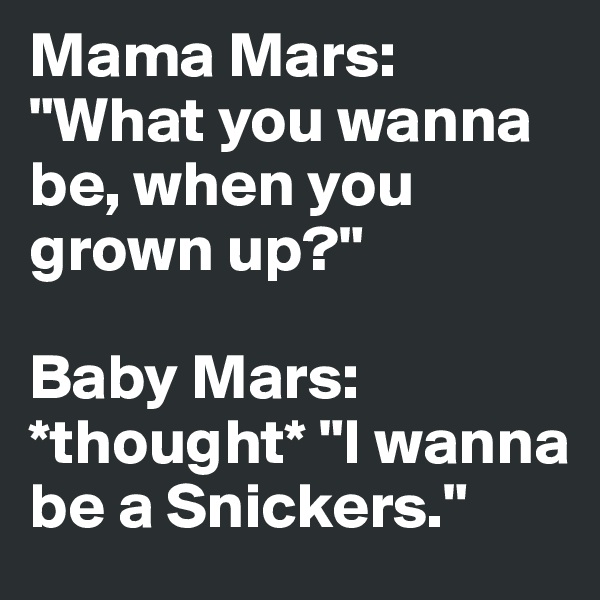 Mama Mars: "What you wanna be, when you grown up?"

Baby Mars: *thought* "I wanna be a Snickers."