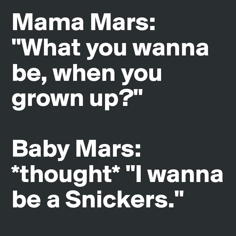 Mama Mars: "What you wanna be, when you grown up?"

Baby Mars: *thought* "I wanna be a Snickers."