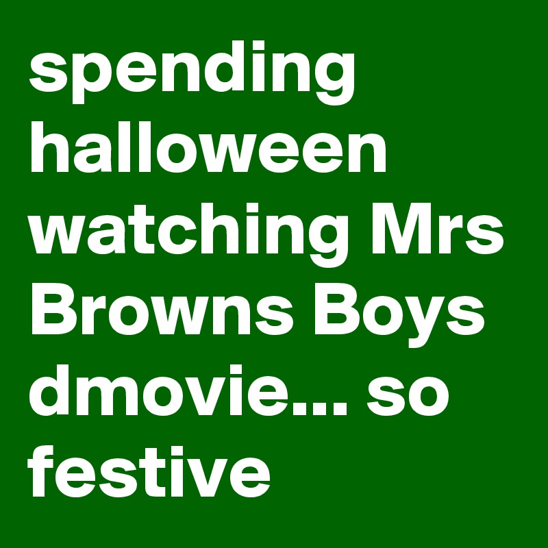 spending halloween watching Mrs Browns Boys dmovie... so festive