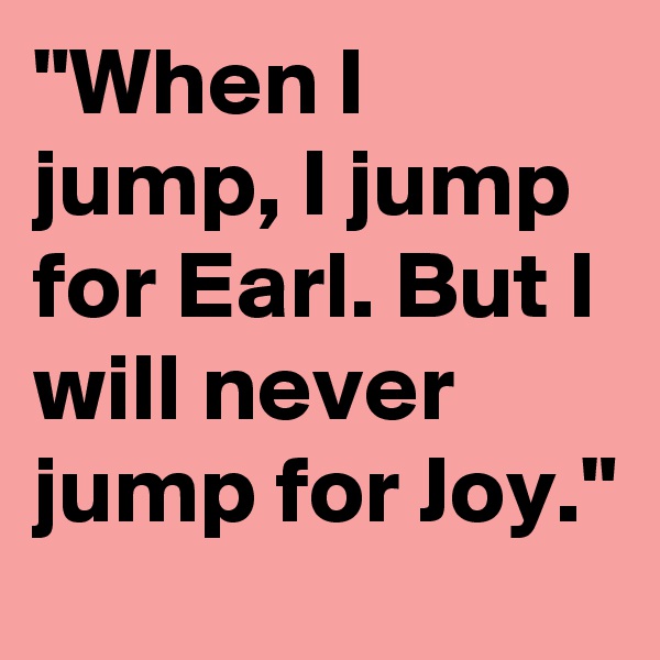 "When I jump, I jump for Earl. But I will never jump for Joy." 