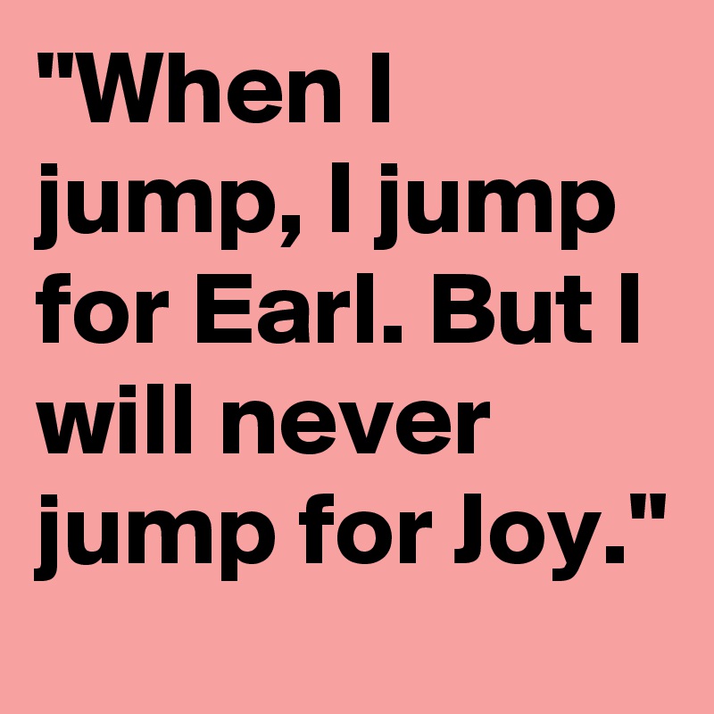 "When I jump, I jump for Earl. But I will never jump for Joy." 