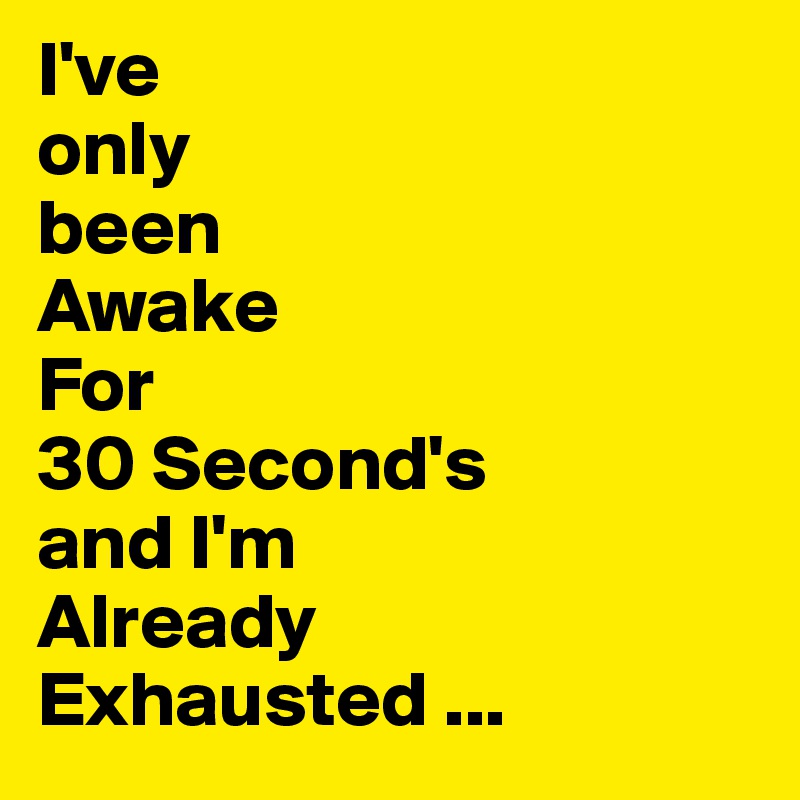 I've
only
been
Awake
For
30 Second's
and I'm
Already
Exhausted ...