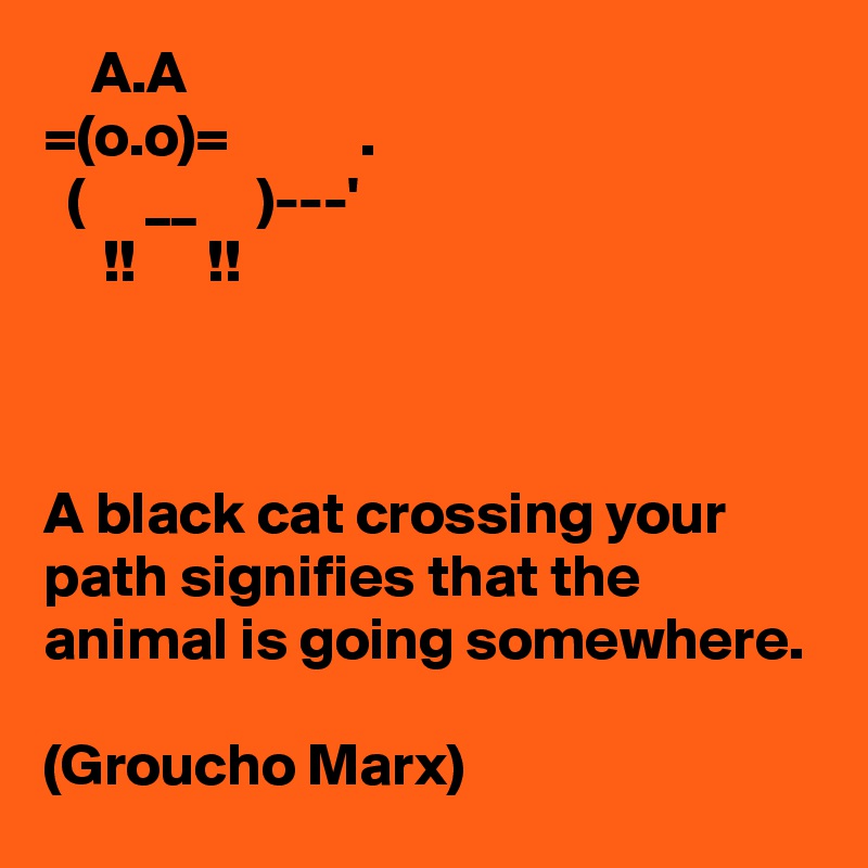     A.A
=(o.o)=           .
  (     __     )---'
     !!      !!



A black cat crossing your path signifies that the animal is going somewhere.

(Groucho Marx)