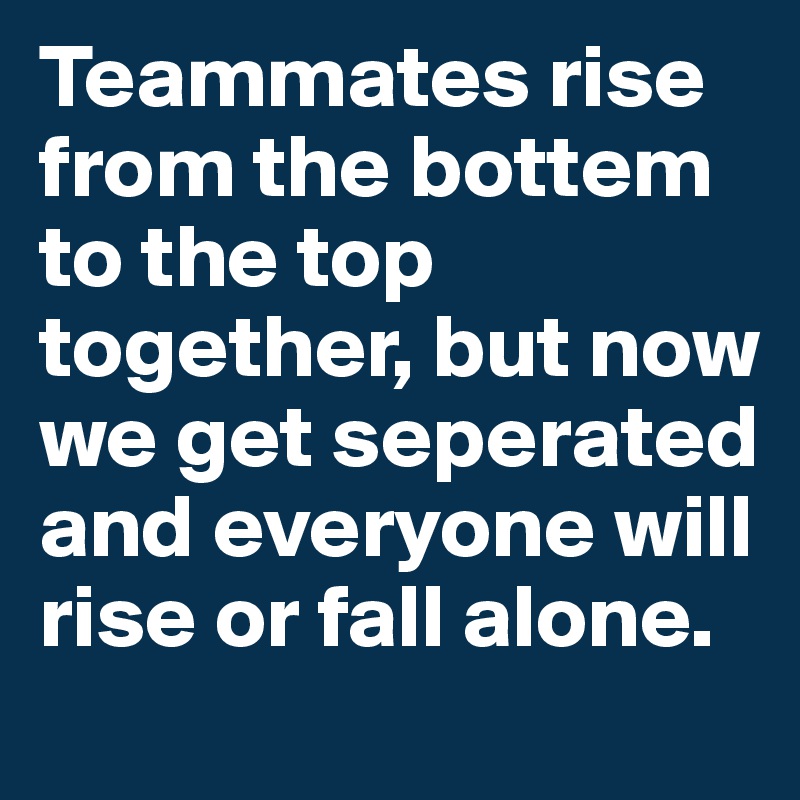 Teammates rise from the bottem to the top together, but now we get seperated and everyone will rise or fall alone.