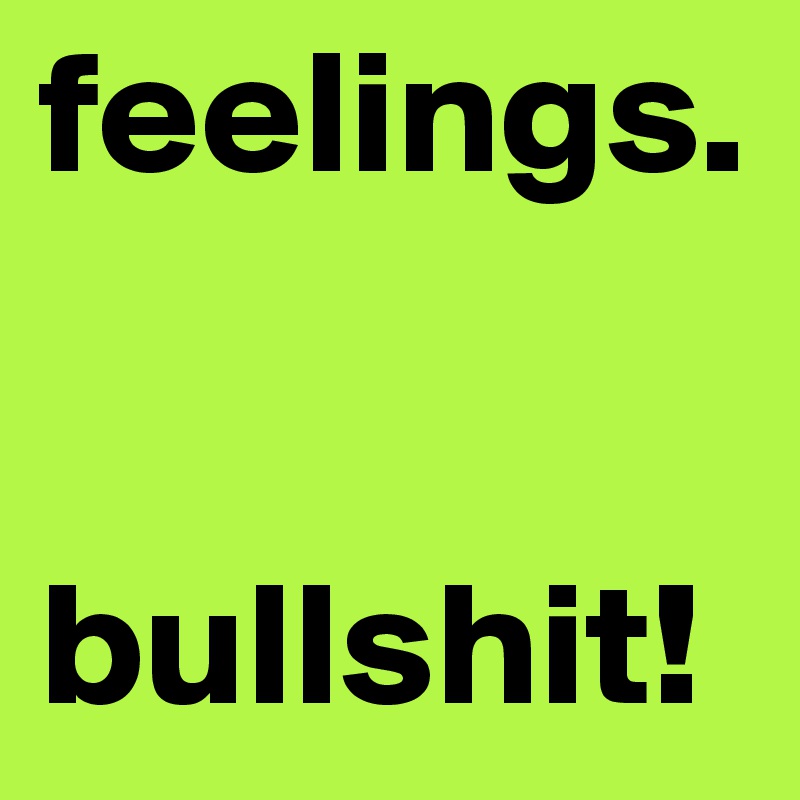 feelings.     


bullshit!