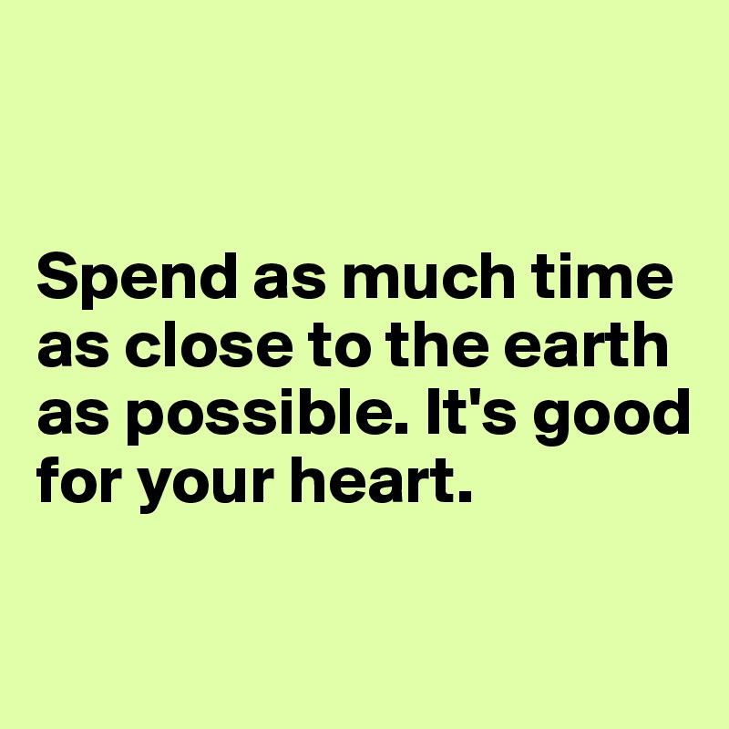 


Spend as much time as close to the earth as possible. It's good 
for your heart. 

