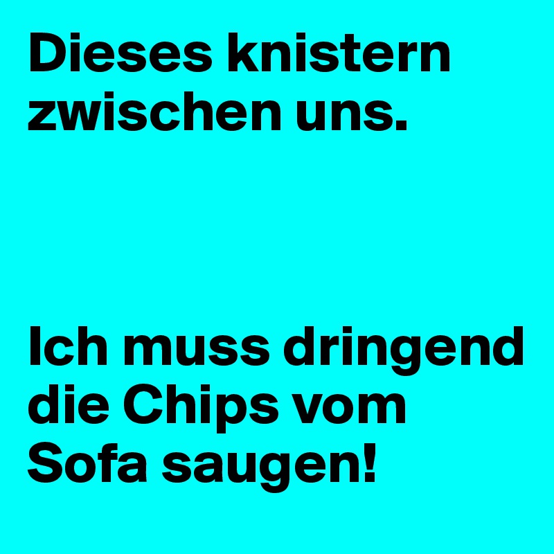 Dieses knistern zwischen uns.



Ich muss dringend die Chips vom Sofa saugen!