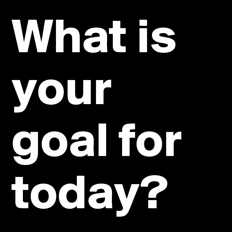 What is your goal for today?