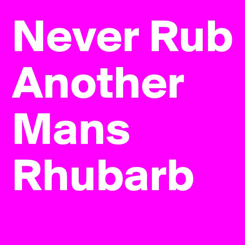 Never Rub Another Mans Rhubarb