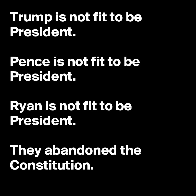Trump is not fit to be President.

Pence is not fit to be President. 

Ryan is not fit to be President. 

They abandoned the Constitution.