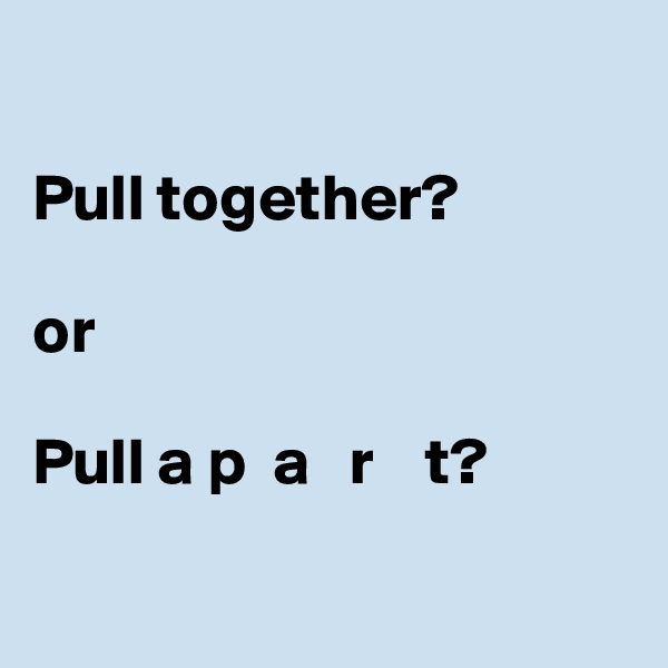

Pull together? 

or 

Pull a p  a   r    t?

