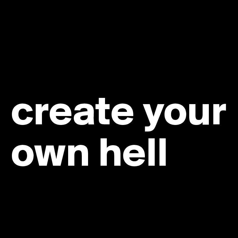 

create your own hell

