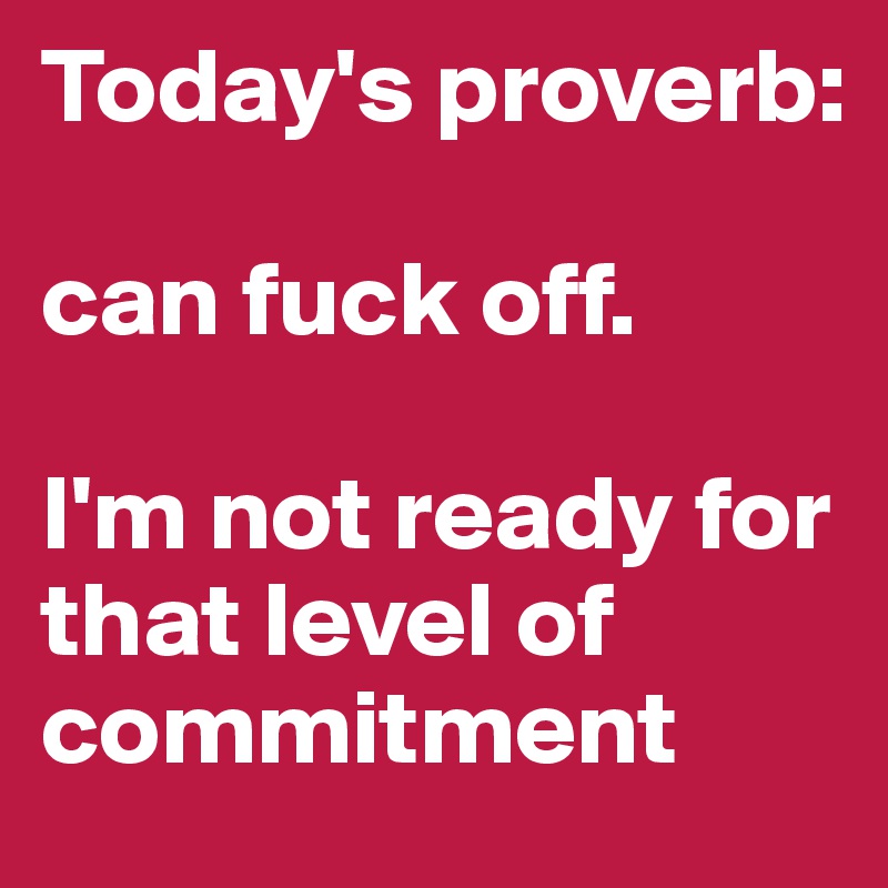 Today's proverb: 

can fuck off. 

I'm not ready for that level of commitment