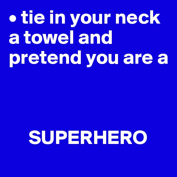 • tie in your neck a towel and pretend you are a 



     SUPERHERO