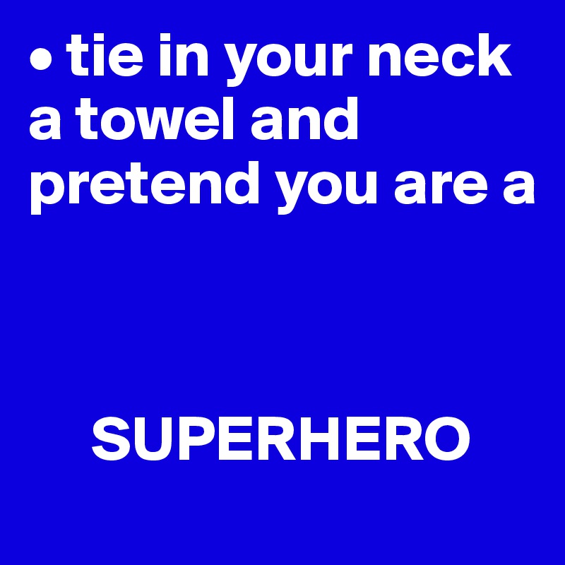 • tie in your neck a towel and pretend you are a 



     SUPERHERO