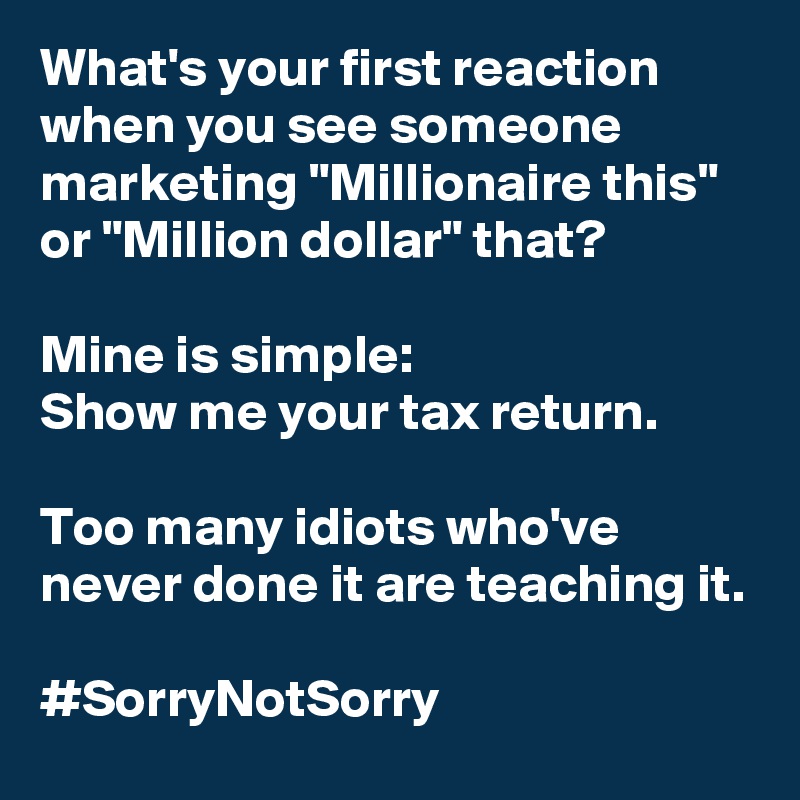 What's your first reaction when you see someone marketing "Millionaire this" or "Million dollar" that? 

Mine is simple: 
Show me your tax return.

Too many idiots who've never done it are teaching it.

#SorryNotSorry
