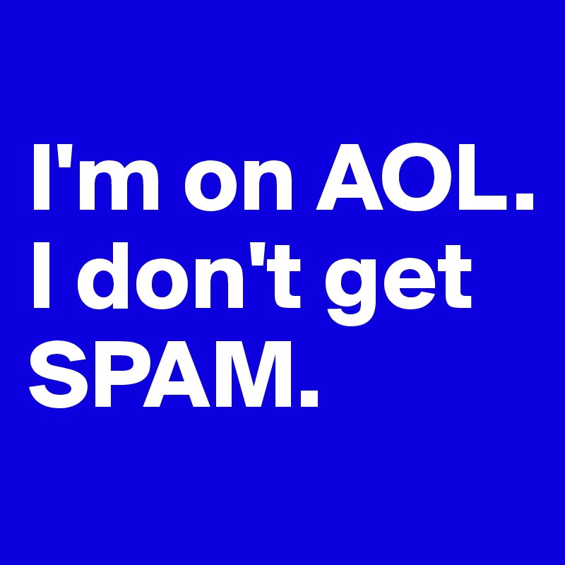 
I'm on AOL. I don't get SPAM.
