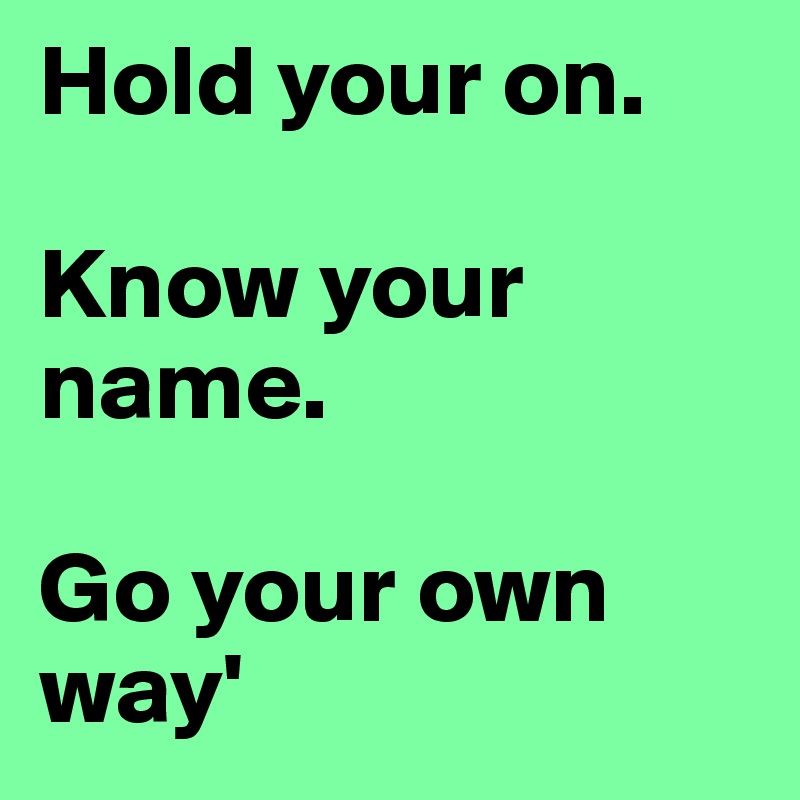 Hold your on.

Know your name. 

Go your own way'