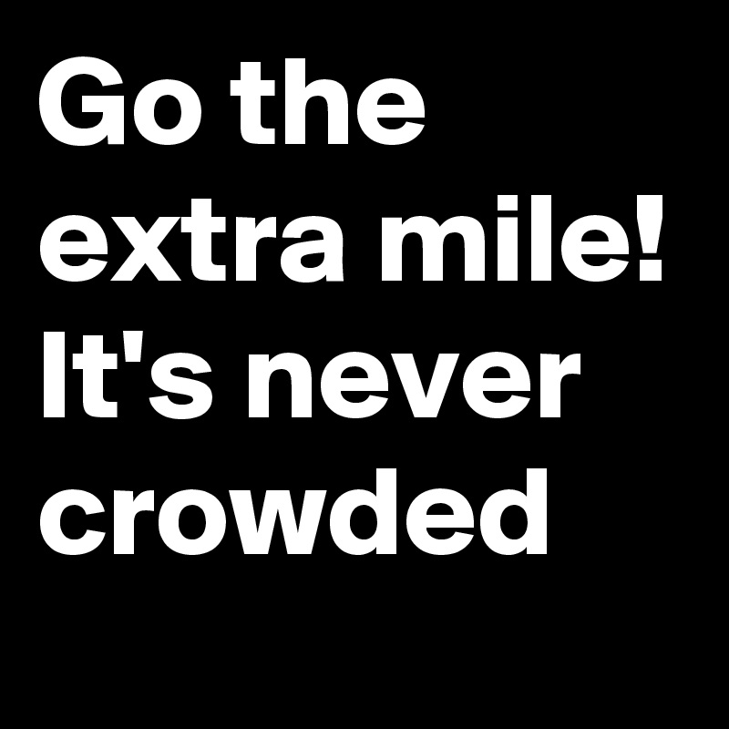 Go the extra mile! It's never crowded 