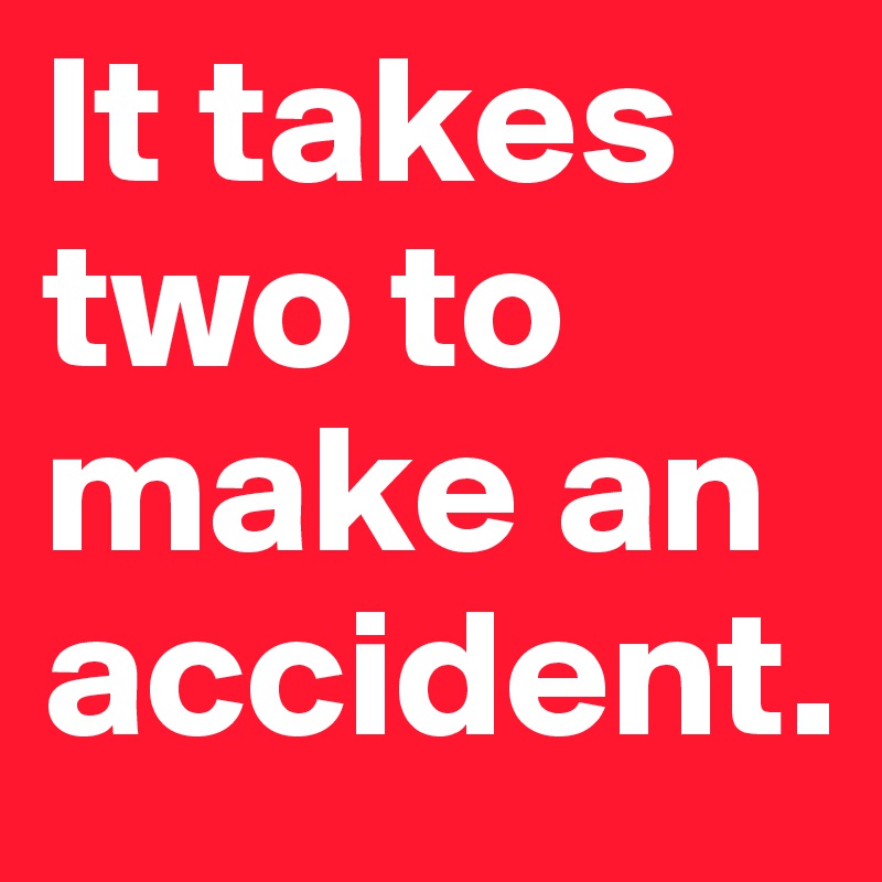 It Takes Two To Make An Accident