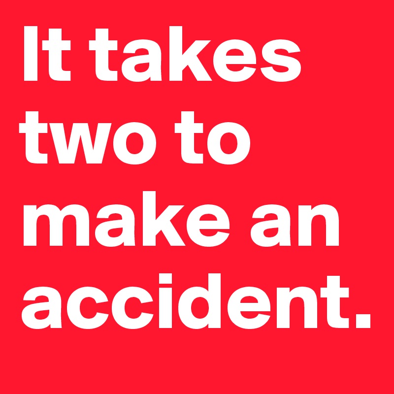 It takes two to make an accident.