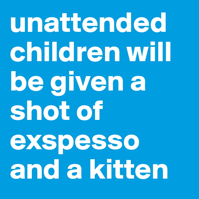 unattended children will be given a shot of exspesso and a kitten